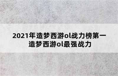 2021年造梦西游ol战力榜第一 造梦西游ol最强战力